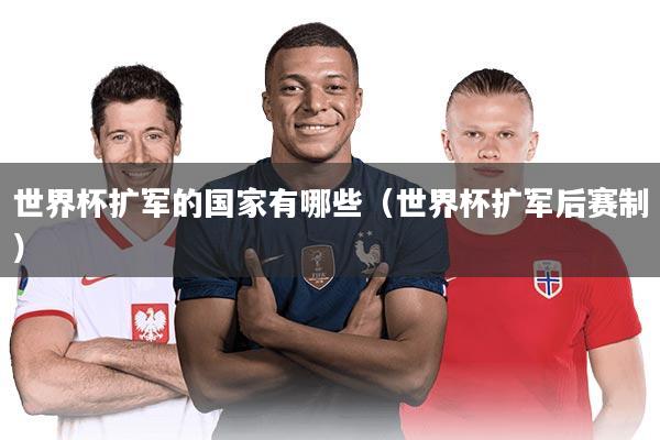 世界杯扩军的国家有哪些（世界杯扩军后赛制）