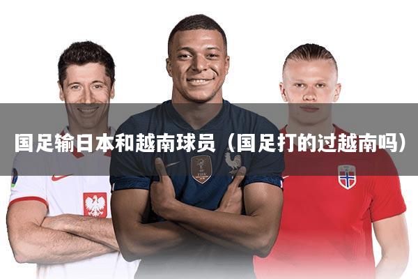 国足输日本和越南球员（国足打的过越南吗）