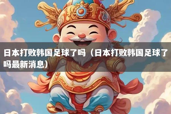 日本打败韩国足球了吗（日本打败韩国足球了吗最新消息）
