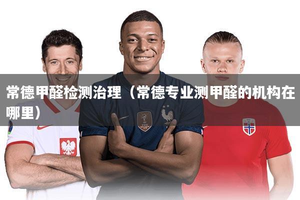 常德甲醛检测治理（常德专业测甲醛的机构在哪里）