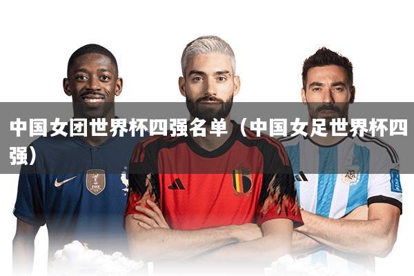 中国女团世界杯四强名单（中国女足世界杯四强）