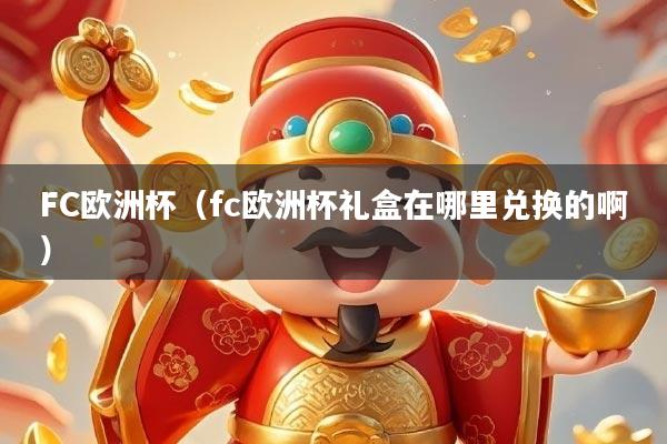 FC欧洲杯（fc欧洲杯礼盒在哪里兑换的啊）